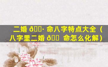 二婚 🕷 命八字特点大全（八字里二婚 🐠 命怎么化解）